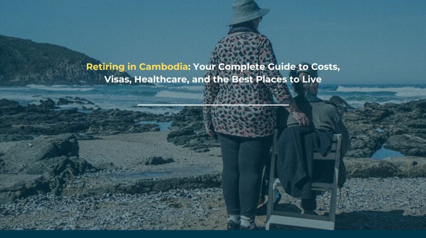 Retiring in Cambodia: Your Complete Guide to Costs, Visas, Healthcare, and the Best Places to Live